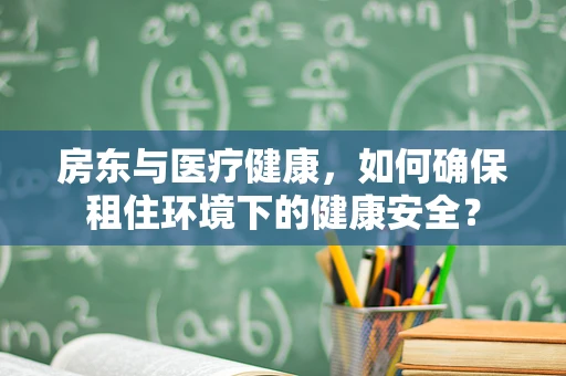房东与医疗健康，如何确保租住环境下的健康安全？