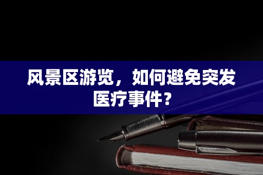 风景区游览，如何避免突发医疗事件？