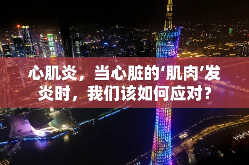 心肌炎，当心脏的‘肌肉’发炎时，我们该如何应对？