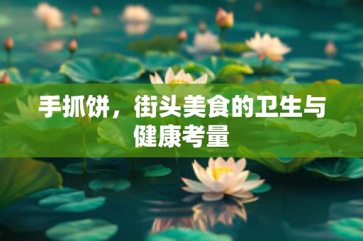 手抓饼，街头美食的卫生与健康考量