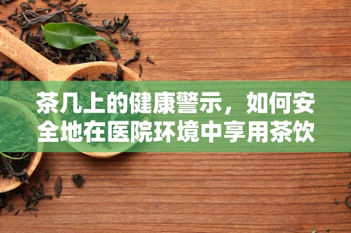 茶几上的健康警示，如何安全地在医院环境中享用茶饮？