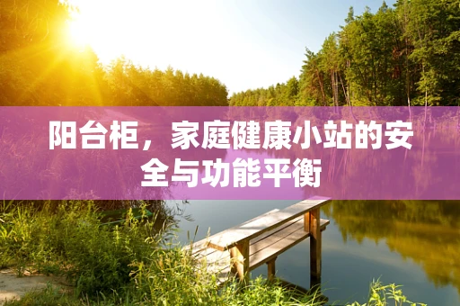 阳台柜，家庭健康小站的安全与功能平衡