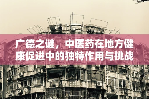 广德之谜，中医药在地方健康促进中的独特作用与挑战