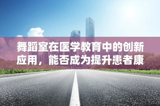 舞蹈室在医学教育中的创新应用，能否成为提升患者康复的新舞台？