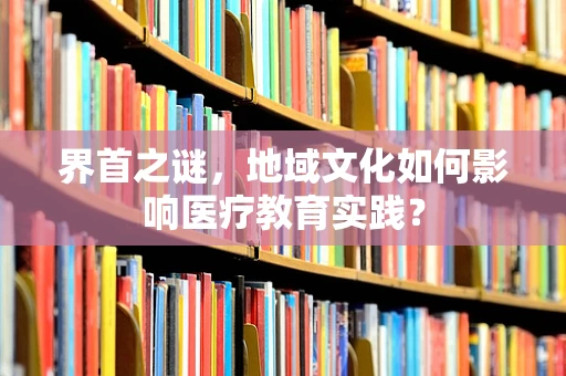 界首之谜，地域文化如何影响医疗教育实践？