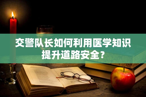 交警队长如何利用医学知识提升道路安全？