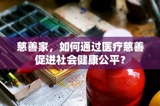慈善家，如何通过医疗慈善促进社会健康公平？