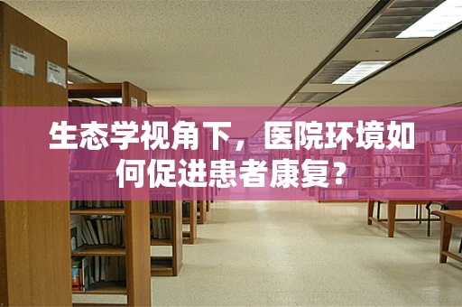 生态学视角下，医院环境如何促进患者康复？