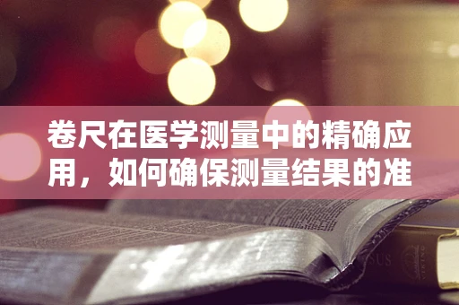 卷尺在医学测量中的精确应用，如何确保测量结果的准确性？