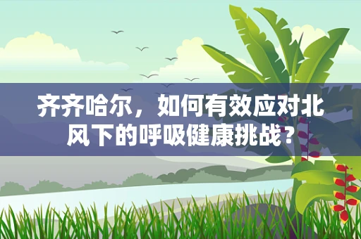 齐齐哈尔，如何有效应对北风下的呼吸健康挑战？