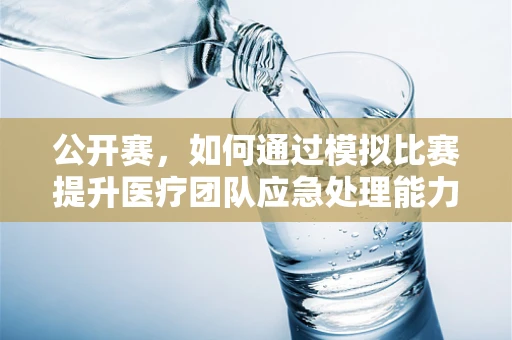 公开赛，如何通过模拟比赛提升医疗团队应急处理能力？