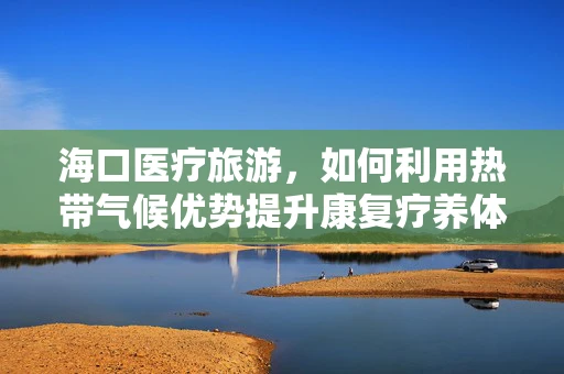 海口医疗旅游，如何利用热带气候优势提升康复疗养体验？