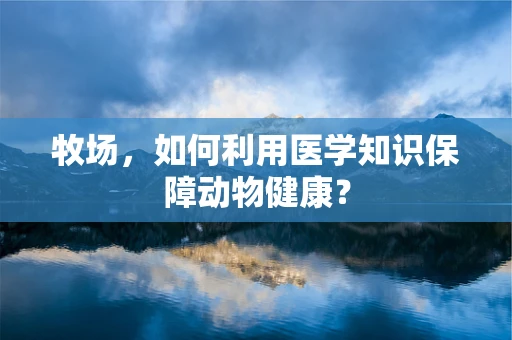 牧场，如何利用医学知识保障动物健康？
