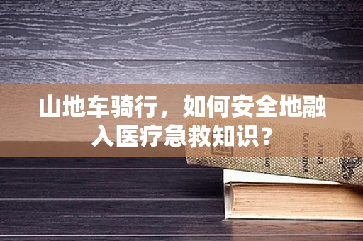 山地车骑行，如何安全地融入医疗急救知识？