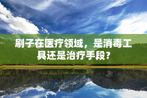 刷子在医疗领域，是消毒工具还是治疗手段？