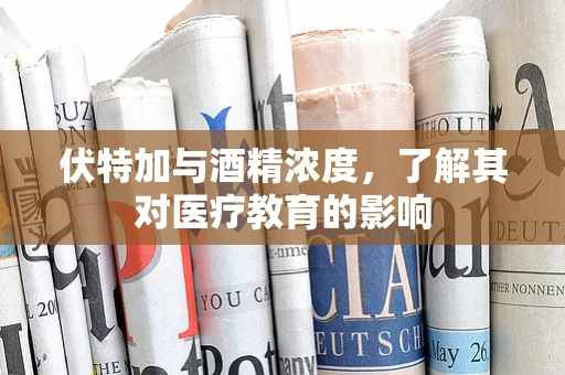 伏特加与酒精浓度，了解其对医疗教育的影响