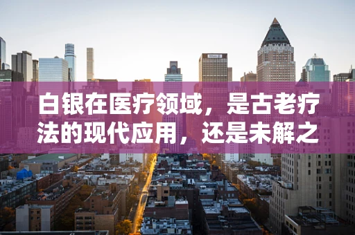 白银在医疗领域，是古老疗法的现代应用，还是未解之谜？