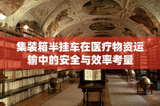 集装箱半挂车在医疗物资运输中的安全与效率考量