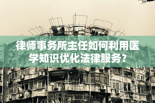 律师事务所主任如何利用医学知识优化法律服务？