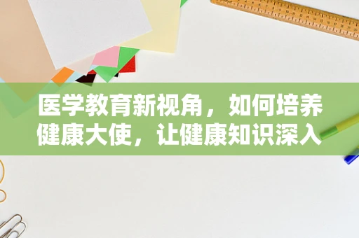 医学教育新视角，如何培养健康大使，让健康知识深入人心？