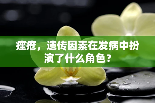 痤疮，遗传因素在发病中扮演了什么角色？