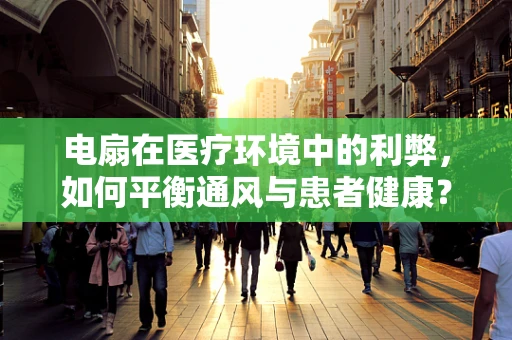 电扇在医疗环境中的利弊，如何平衡通风与患者健康？