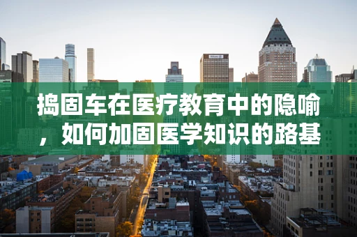 捣固车在医疗教育中的隐喻，如何加固医学知识的路基？