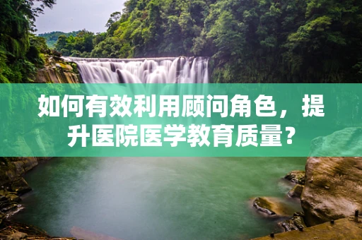如何有效利用顾问角色，提升医院医学教育质量？