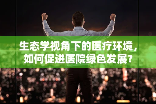 生态学视角下的医疗环境，如何促进医院绿色发展？