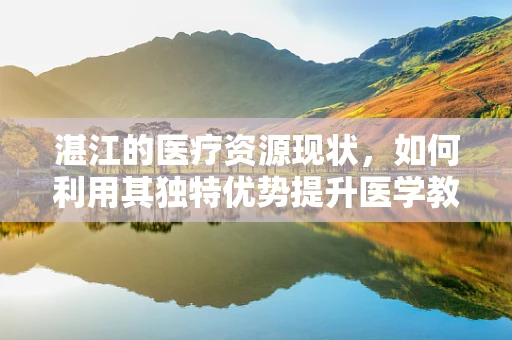 湛江的医疗资源现状，如何利用其独特优势提升医学教育？