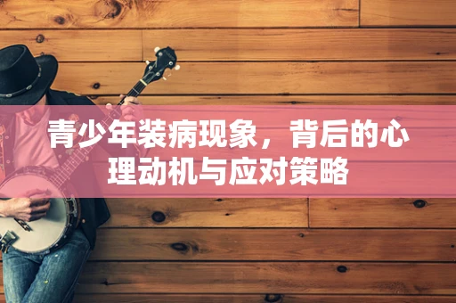 青少年装病现象，背后的心理动机与应对策略