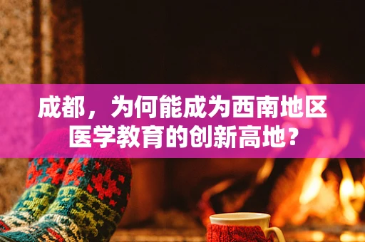 成都，为何能成为西南地区医学教育的创新高地？