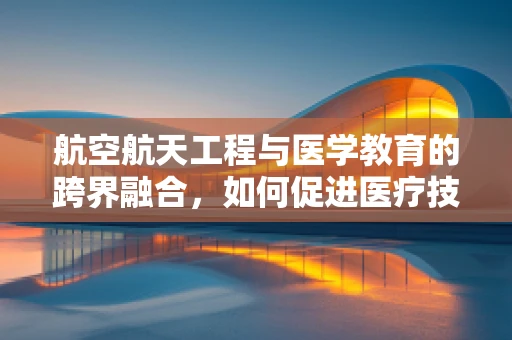航空航天工程与医学教育的跨界融合，如何促进医疗技术的创新？