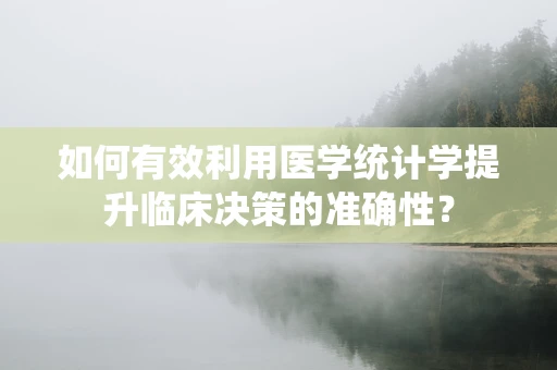 如何有效利用医学统计学提升临床决策的准确性？
