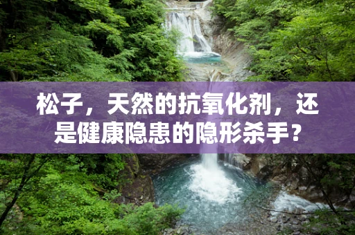 松子，天然的抗氧化剂，还是健康隐患的隐形杀手？