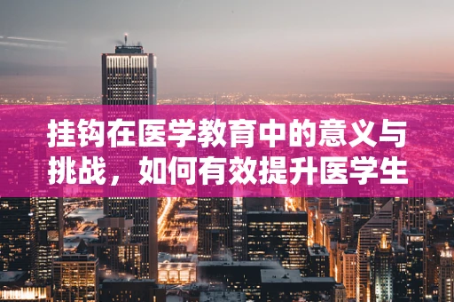 挂钩在医学教育中的意义与挑战，如何有效提升医学生临床实践能力？