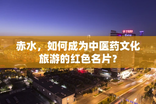 赤水，如何成为中医药文化旅游的红色名片？
