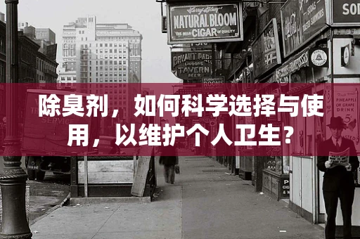 除臭剂，如何科学选择与使用，以维护个人卫生？