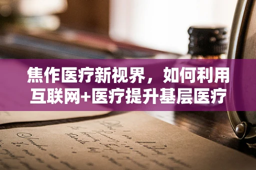 焦作医疗新视界，如何利用互联网+医疗提升基层医疗服务？