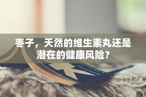 枣子，天然的维生素丸还是潜在的健康风险？