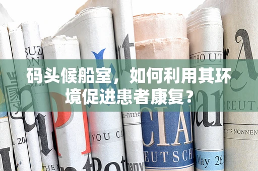 码头候船室，如何利用其环境促进患者康复？