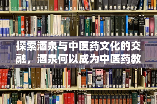 探索酒泉与中医药文化的交融，酒泉何以成为中医药教育的独特案例？