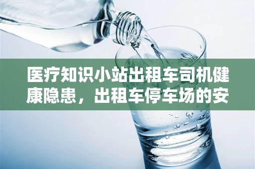 医疗知识小站出租车司机健康隐患，出租车停车场的安全与卫生如何保障？