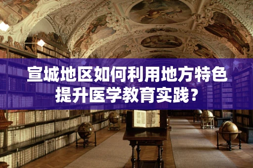 宣城地区如何利用地方特色提升医学教育实践？