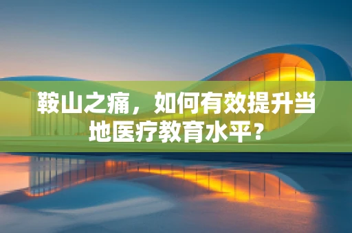 鞍山之痛，如何有效提升当地医疗教育水平？