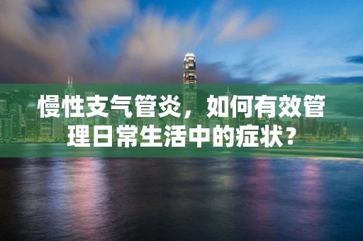慢性支气管炎，如何有效管理日常生活中的症状？