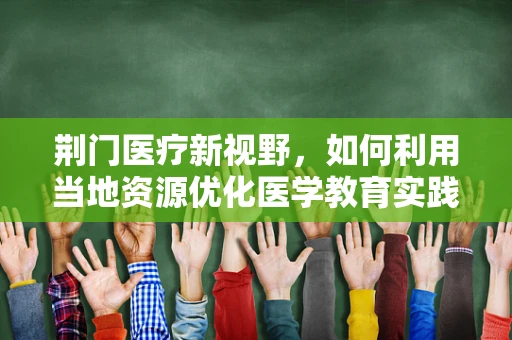 荆门医疗新视野，如何利用当地资源优化医学教育实践？
