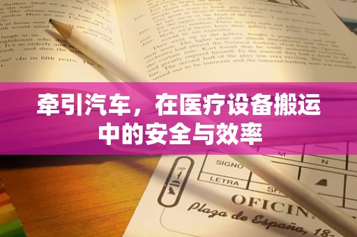牵引汽车，在医疗设备搬运中的安全与效率