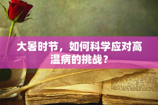 大暑时节，如何科学应对高温病的挑战？