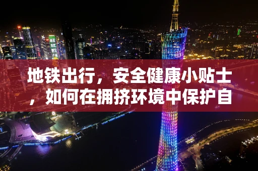 地铁出行，安全健康小贴士，如何在拥挤环境中保护自己和他人？
